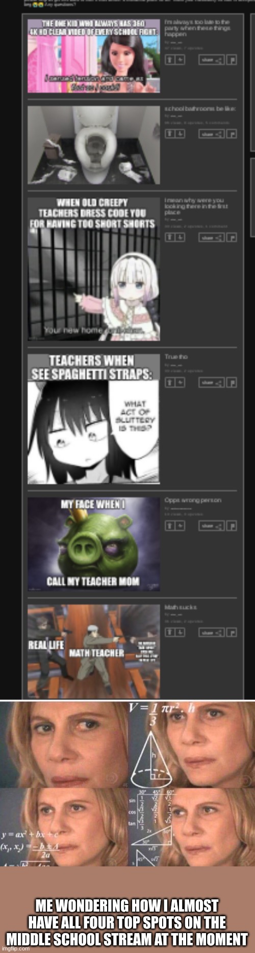 Like I know this site is dead but really??? | ME WONDERING HOW I ALMOST HAVE ALL FOUR TOP SPOTS ON THE MIDDLE SCHOOL STREAM AT THE MOMENT | image tagged in math lady/confused lady | made w/ Imgflip meme maker