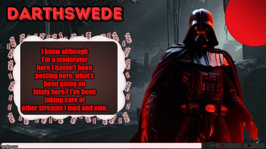 I feel like a lot has changed. | I know although I’m a moderator here I haven’t been posting here, what’s been going on lately here? I’ve been taking care of other streams I mod and own. | image tagged in darthswede announcement template made by -nightfire- | made w/ Imgflip meme maker