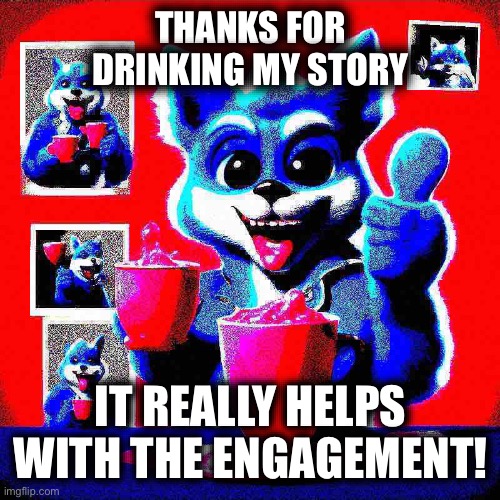 Drinking My Story | THANKS FOR DRINKING MY STORY; IT REALLY HELPS WITH THE ENGAGEMENT! | image tagged in instagram | made w/ Imgflip meme maker