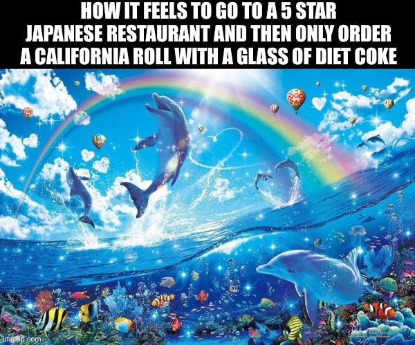 Happy dolphin rainbow | HOW IT FEELS TO GO TO A 5 STAR JAPANESE RESTAURANT AND THEN ONLY ORDER A CALIFORNIA ROLL WITH A GLASS OF DIET COKE | image tagged in happy dolphin rainbow | made w/ Imgflip meme maker