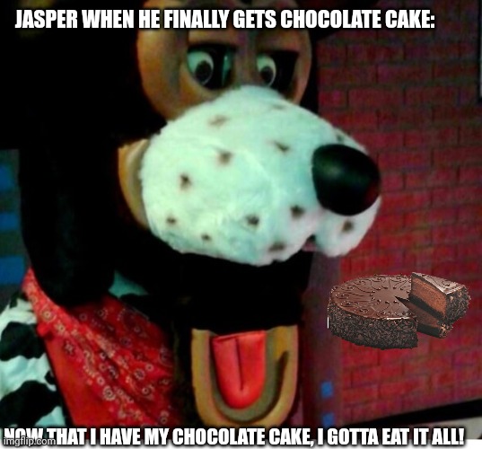 Jasper with his mouth dropped | JASPER WHEN HE FINALLY GETS CHOCOLATE CAKE:; NOW THAT I HAVE MY CHOCOLATE CAKE, I GOTTA EAT IT ALL! | image tagged in jasper with his mouth dropped | made w/ Imgflip meme maker