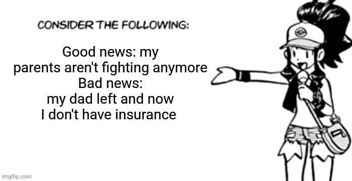 Consider the following pokespe | Good news: my parents aren't fighting anymore
Bad news: my dad left and now I don't have insurance | image tagged in consider the following pokespe | made w/ Imgflip meme maker