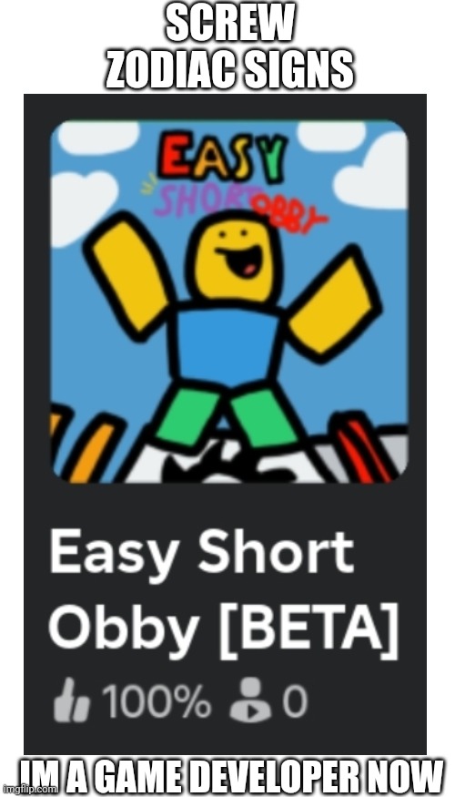 https://www.roblox.com/games/13889354923/Easy-Short-Obby-BETA?gameSetTypeId=100000003&homePageSessionInfo=478cf3c7-a3eb-41fb-80c | SCREW ZODIAC SIGNS; IM A GAME DEVELOPER NOW | image tagged in still i did not come up with any tags except this one and roblox,roblox | made w/ Imgflip meme maker