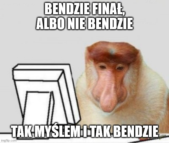 nosacz | BENDZIE FINAŁ, ALBO NIE BENDZIE; TAK MYŚLEM I TAK BENDZIE | image tagged in nosacz | made w/ Imgflip meme maker