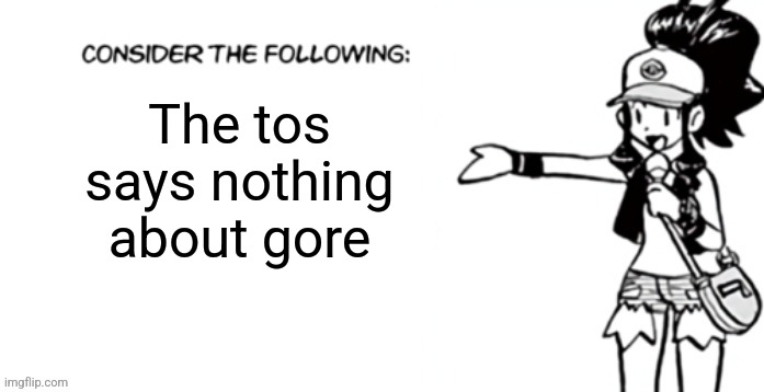 Is this a good thing? No. Am I gonna abuse this fact? Probably | The tos says nothing about gore | image tagged in consider the following pokespe | made w/ Imgflip meme maker
