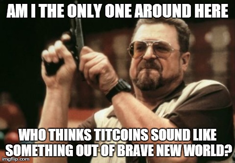 Am I The Only One Around Here Meme | AM I THE ONLY ONE AROUND HERE WHO THINKS TITCOINS SOUND LIKE SOMETHING OUT OF BRAVE NEW WORLD? | image tagged in memes,am i the only one around here,AdviceAnimals | made w/ Imgflip meme maker