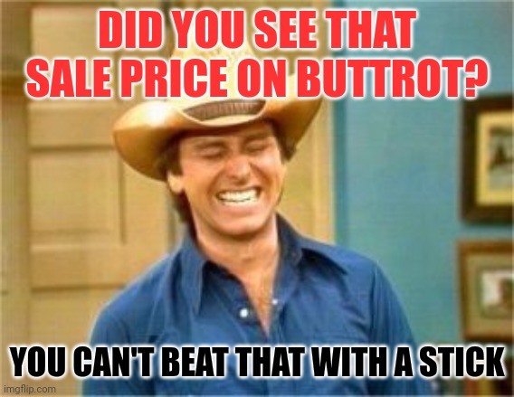 Buttrot sale | DID YOU SEE THAT SALE PRICE ON BUTTROT? YOU CAN'T BEAT THAT WITH A STICK | image tagged in funny memes | made w/ Imgflip meme maker