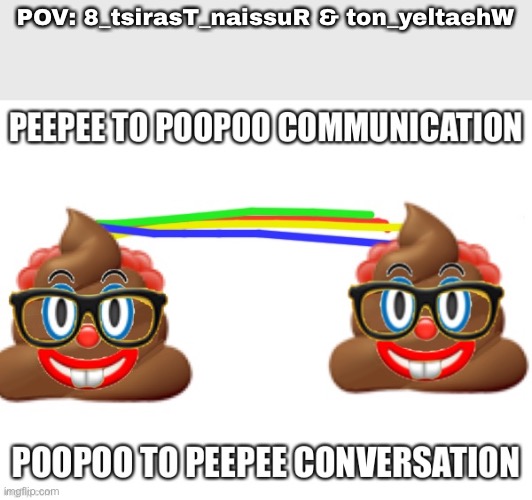 Poopoo to peepee conversation | POV: 8_tsirasT_naissuR & ton_yeltaehW | image tagged in poopoo to peepee conversation | made w/ Imgflip meme maker