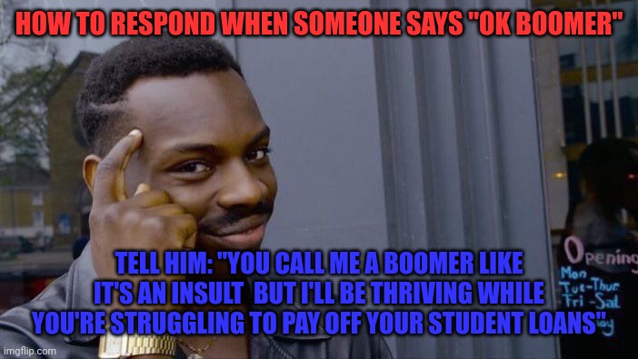 no need to thank me | HOW TO RESPOND WHEN SOMEONE SAYS "OK BOOMER"; TELL HIM: "YOU CALL ME A BOOMER LIKE IT'S AN INSULT  BUT I'LL BE THRIVING WHILE YOU'RE STRUGGLING TO PAY OFF YOUR STUDENT LOANS" | image tagged in memes,roll safe think about it | made w/ Imgflip meme maker
