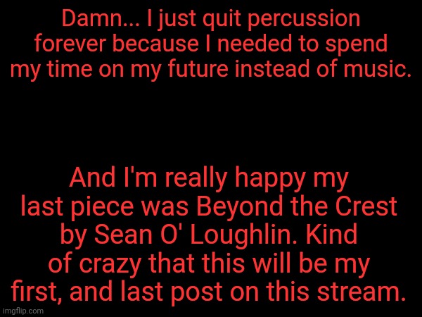 Damn... I just quit percussion forever because I needed to spend my time on my future instead of music. And I'm really happy my last piece was Beyond the Crest by Sean O' Loughlin. Kind of crazy that this will be my first, and last post on this stream. | made w/ Imgflip meme maker