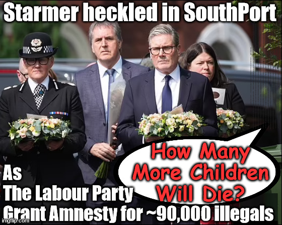 Starmer - Heckled in Southport - illegal migrants | Starmer heckled in SouthPort; Will Starmer be forced to declare a . . . IF YOU DON'T AGREE WITH LABOUR'S 'OPEN DOOR POLICY'; Will; STARMER OUTLIVE LIZ TRUSS? Have we seen enough? WELCOME TO . . . STARMER'S SOCIALIST STATE; GROWING THE ECONOMY (AND HIS VOTER BASE); Rachel (The Robber) Reeves; No Tax Increase for working people; Playing word games . . . Definition of 'Working People' - "People who earn their living day to day, no car, no savings"; STARMER LIED TO US !!! Sir Keir Rodney Starmer; #TripleLock; SMEG HEAD CONCEDES; Titchy Starmer; 'PUTTING COUNTRY FIRST'; Party second; On top of the £480m already given to France to 'stop the boats'; DEAR UK VOTERS AS YOU FAILED TO SUPPORT THE TORIES; NEW HOME FOR OUR MIGRANT FRIENDS; COMING TO YOUR AREA SOON; TIGHTEN YOUR SEAT BELTS! How messed up is this; I won with fewer votes than you had lol; Capt Hindsight; STARMER - SOFT ON CRIME? Country First, Party Second Eh??? Prisoner Early Release -; How many UK citizens will become victims of crime. . . As a direct result of Starmers early release of criminals? Starmer - week 1 as PM; Scrap Rwanda Plan - More Deaths; Early release of Prisoners; Can't blame Starmer QC; Rachel Reeves, Labour's 'TAXBOT'; IF YOU HAVE PERSONAL SAVINGS; LABOURS TAX PROPOSALS WILL RESULT IN =; Labours new 'DEATH TAX'; RACHEL REEVES Labours new; 'DEATH TAX' ? 12x new taxes Pensions & Inheritance? Starmer's coming after your pension? Lady Victoria Starmer; CORBYN EXPELLED; Labour pledge 'Urban centres' to help house 'Our Fair Share' of our new Migrant friends; New Home for our New Immigrant Friends !!! The only way to keep the illegal immigrants in the UK; CITIZENSHIP FOR ALL; ; Amnesty For all Illegals; Sir Keir Starmer MP; Muslim Votes Matter; Blood on Starmers hands? Burnham; Taxi for Rayner ? #RR4PM;100's more Tax collectors; Higher Taxes Under Labour; We're Coming for You; Labour pledges to clamp down on Tax Dodgers; Higher Taxes under Labour; Rachel Reeves Angela Rayner Bovvered? Higher Taxes under Labour; Risks of voting Labour; * EU Re entry? * Mass Immigration? * Build on Greenbelt? * Rayner as our PM? * Ulez 20 mph fines? * Higher taxes? * UK Flag change? * Muslim takeover? * End of Christianity? * Economic collapse? TRIPLE LOCK' Anneliese Dodds Rwanda plan Quid Pro Quo UK/EU Illegal Migrant Exchange deal; UK not taking its fair share, EU Exchange Deal = People Trafficking !!! Starmer to Betray Britain, #Burden Sharing #Quid Pro Quo #100,000; #Immigration #Starmerout #Labour #wearecorbyn #KeirStarmer #DianeAbbott #McDonnell #cultofcorbyn #labourisdead #labourracism #socialistsunday #nevervotelabour #socialistanyday #Antisemitism #Savile #SavileGate #Paedo #Worboys #GroomingGangs #Paedophile #IllegalImmigration #Immigrants #Invasion #Starmeriswrong #SirSoftie #SirSofty #Blair #Steroids AKA Keith ABBOTT BACK; Union Jack Flag in election campaign material; Concerns raised by Black, Asian and Minority ethnic BAMEgroup & activists; Capt U-Turn; Hunt down Tax Dodgers; Higher tax under Labour Sorry about the fatalities; Are you really going to trust Labour with your vote? Pension Triple Lock;; 'Our Fair Share'; Angela Rayner: new towns; Rachel Reeves; I'M COMING FOR YOU; Reeves the 'Raider'; Programmed to raid your Personal Savings; RNLI #NotMyPM; When will Rachel Reeves start selling of our country's gold reserve; should have voted Conservative; Another 'Fire Sale' under Labour? He did his level best to keep people out of prison !!! 'WERE SO MANY SEATS STOLEN' 'BY VOTES SO FEW'; Country 1st, Party 2nd eh??? Record illegal Migrants; Soft on the Causes of Crime? I KNEW YOU WOULD LOSE IN 2019; I knew I would win the election and England would lose the Euros this year; STARMER ABSOLUTELY TERRIFIED? He couldn't risk the Tories Rwanda plan actually working? Starmer to 'take the brakes off' the UK economy ??? YOUR RIGHT TO NIMBYISM HAS NOW LAPSED; PLEDGES AN EXTRA £84M OF UK TAXPAYERS MONEY TO THE EU; So that's another £84m Tax-payer money pissed up the wall then is it Mr Starmer, Sir? THERE'S NO "SILVER BULLET" FOR SMALL BOAT CROSSINGS; Labour ‘Retirement Tax’ to hit state pensioners within two years? #NOTMYPRIMEMINISTER; Macron, there's ‘no silver bullet’; Starmer pledged 'Smash the gangs'; 'BOATS WILL KEEP COMING!’; No tax increase for working people; Everyone else is fair game lol; So who's going to pay for all the illegals? PUTTING COUNTRY FIRST? BY WELCOMING ILLEGALS; YOU WILL BE SILENCED !!! Is it time to . . . GET STARMER OUT ! 26 DAYS AND COUNTING 45 DAY; TOUGH !!! STATE OF EMERGENCY? How Many More Children Will Die? As 
The Labour Party
Grant Amnesty for ~90,000 illegals | image tagged in illegal immigration,labourisdead,starmer not my pm,palestine hamas muslim vote,southport children murdered,get starmerout | made w/ Imgflip meme maker