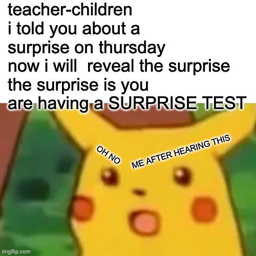 Surprised Pikachu Meme | teacher-children i told you about a surprise on thursday 
now i will  reveal the surprise the surprise is you are having a SURPRISE TEST; ME AFTER HEARING THIS; OH NO | image tagged in memes,surprised pikachu | made w/ Imgflip meme maker