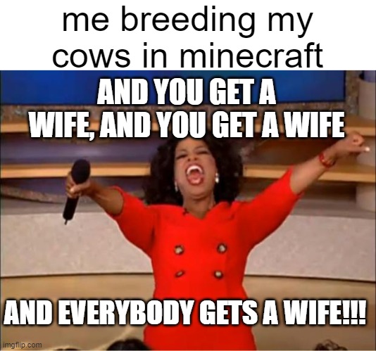 randomly came up with this while playing minecraft | me breeding my cows in minecraft; AND YOU GET A WIFE, AND YOU GET A WIFE; AND EVERYBODY GETS A WIFE!!! | image tagged in memes,oprah you get a,minecraft,minecraft memes | made w/ Imgflip meme maker