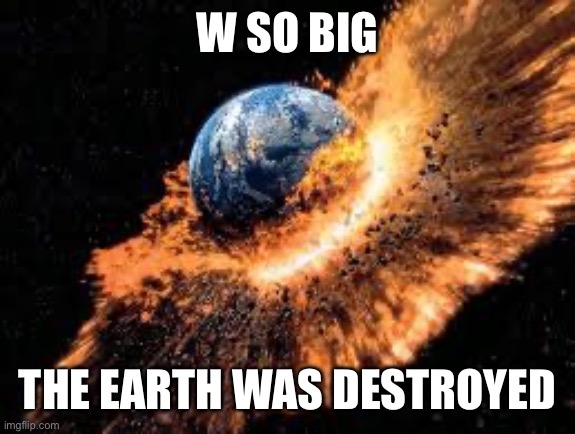 Earth Exploding | W SO BIG THE EARTH WAS DESTROYED | image tagged in earth exploding | made w/ Imgflip meme maker