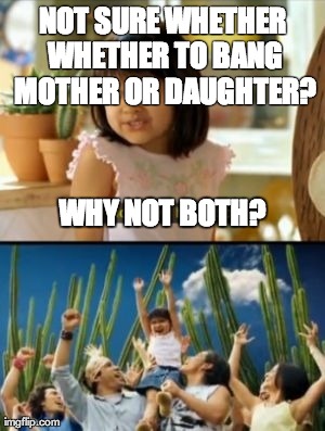 Why Not Both | NOT SURE WHETHER WHETHER TO BANG MOTHER OR DAUGHTER? WHY NOT BOTH? | image tagged in memes,why not both,AdviceAnimals | made w/ Imgflip meme maker