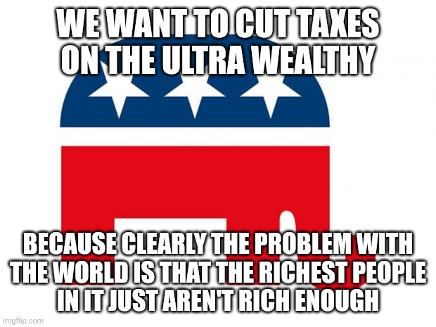 Yup, that will solve everything. | WE WANT TO CUT TAXES
ON THE ULTRA WEALTHY; BECAUSE CLEARLY THE PROBLEM WITH
THE WORLD IS THAT THE RICHEST PEOPLE
IN IT JUST AREN'T RICH ENOUGH | image tagged in republican,taxes,wealth,tax cuts for the rich,conservative logic,first world problems | made w/ Imgflip meme maker