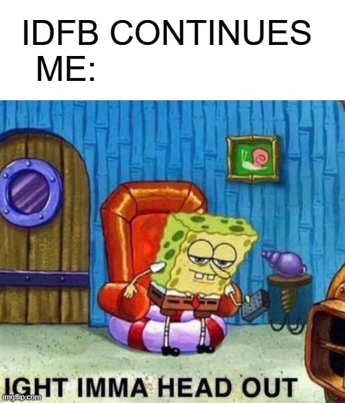 Spongebob Ight Imma Head Out Meme | IDFB CONTINUES 
ME: | image tagged in memes,spongebob ight imma head out | made w/ Imgflip meme maker