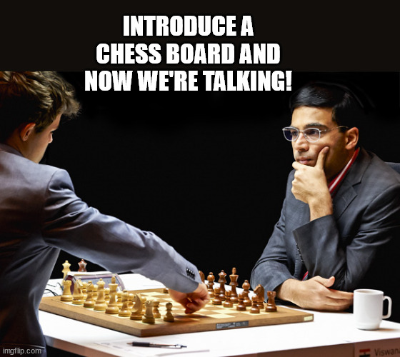 Chess Match | INTRODUCE A CHESS BOARD AND NOW WE'RE TALKING! | image tagged in chess match | made w/ Imgflip meme maker