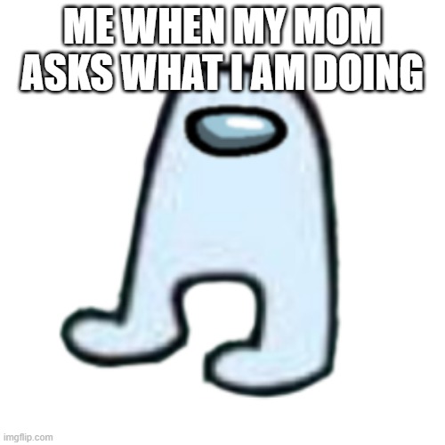 NAH NOT NOW | ME WHEN MY MOM ASKS WHAT I AM DOING | image tagged in amogus | made w/ Imgflip meme maker