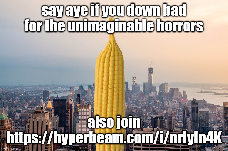 EmpireCorn | say aye if you down bad for the unimaginable horrors; also join https://hyperbeam.com/i/nrIyIn4K | image tagged in empirecorn | made w/ Imgflip meme maker