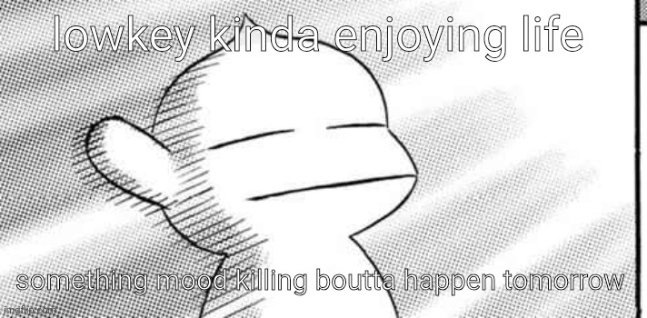 lowkey kinda enjoying life; something mood killing boutta happen tomorrow | made w/ Imgflip meme maker