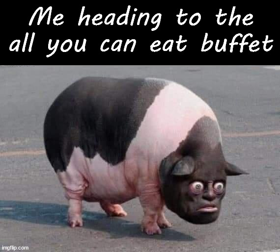 Eat like a pig | Me heading to the all you can eat buffet | image tagged in cursed image | made w/ Imgflip meme maker