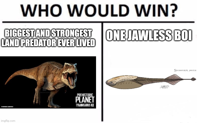 Who Would Win? | ONE JAWLESS BOI; BIGGEST AND STRONGEST
LAND PREDATOR EVER LIVED | image tagged in memes,who would win | made w/ Imgflip meme maker