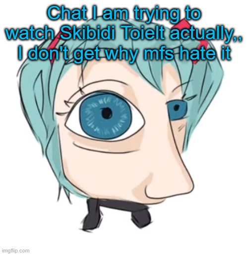 Maybe TCK was right for once | Chat I am trying to watch Skibidi Toielt actually,, I don't get why mfs hate it | image tagged in hatsune miku eye | made w/ Imgflip meme maker