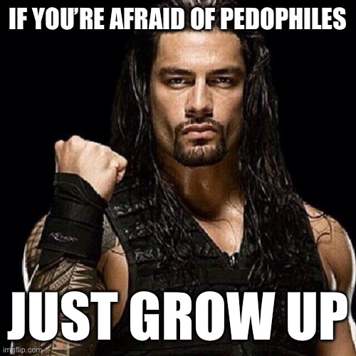 Roman Reigns | IF YOU’RE AFRAID OF PEDOPHILES; JUST GROW UP | image tagged in roman reigns | made w/ Imgflip meme maker