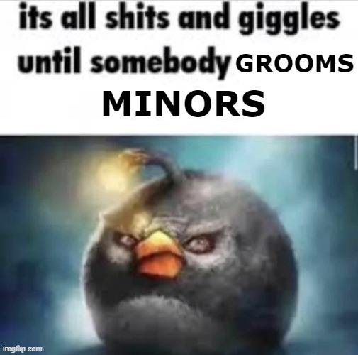 its all shits and giggles untile somebody giggles and shits | GROOMS MINORS | image tagged in its all shits and giggles untile somebody giggles and shits | made w/ Imgflip meme maker