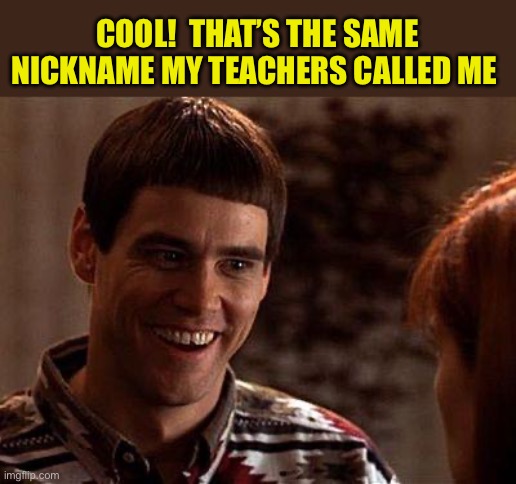 Dumb And Dumber | COOL!  THAT’S THE SAME NICKNAME MY TEACHERS CALLED ME | image tagged in dumb and dumber | made w/ Imgflip meme maker