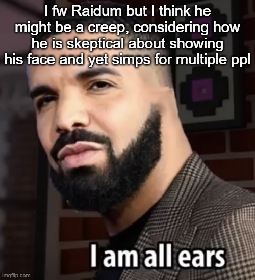 I am all ears | I fw Raidum but I think he might be a creep, considering how he is skeptical about showing his face and yet simps for multiple ppl | image tagged in i am all ears | made w/ Imgflip meme maker