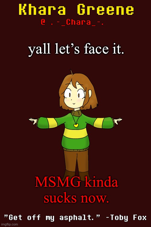 khara's funky t-pose temp | yall let’s face it. MSMG kinda sucks now. | image tagged in khara's funky t-pose temp | made w/ Imgflip meme maker