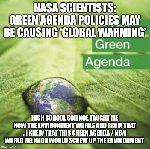 green agenda | NASA SCIENTISTS: GREEN AGENDA POLICIES MAY BE CAUSING ‘GLOBAL WARMING’; HIGH SCHOOL SCIENCE TAUGHT ME HOW THE ENVIRONMENT WORKS AND FROM THAT , I KNEW THAT THIS GREEN AGENDA / NEW WORLD RELIGION WOULD SCREW UP THE ENVIRONMENT | image tagged in environment | made w/ Imgflip meme maker