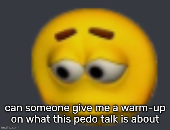 sadde | can someone give me a warm-up on what this pedo talk is about | image tagged in sadde | made w/ Imgflip meme maker