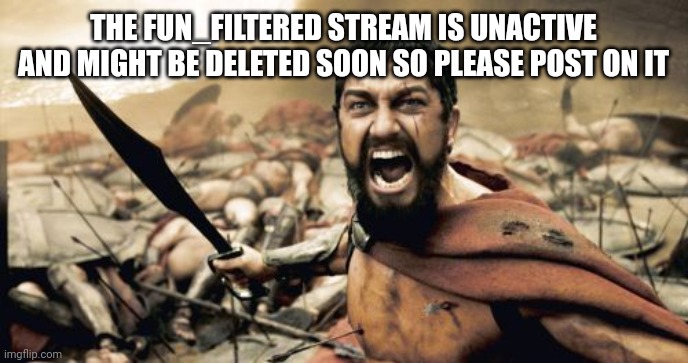 Nice pls post in mine | THE FUN_FILTERED STREAM IS UNACTIVE AND MIGHT BE DELETED SOON SO PLEASE POST ON IT | image tagged in memes,sparta leonidas | made w/ Imgflip meme maker