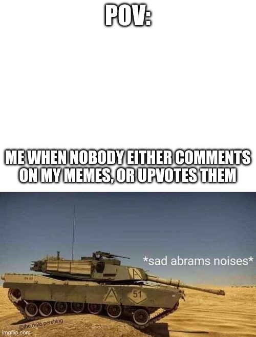 The pain is real… | POV:; ME WHEN NOBODY EITHER COMMENTS ON MY MEMES, OR UPVOTES THEM | image tagged in tank,military,sad but true | made w/ Imgflip meme maker