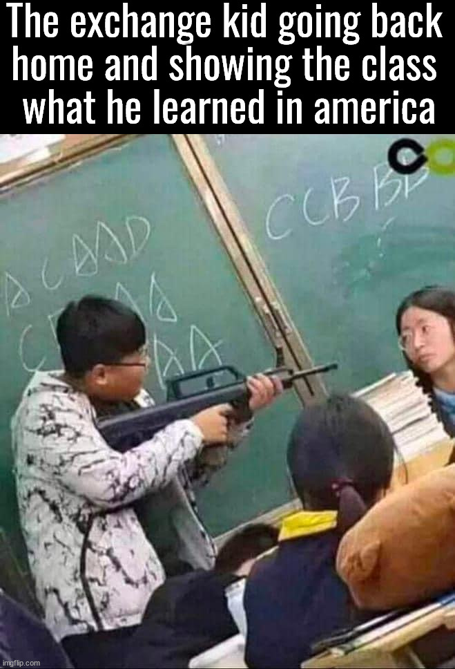 Learned to shoot | The exchange kid going back 
home and showing the class 
what he learned in america | image tagged in dark humor | made w/ Imgflip meme maker