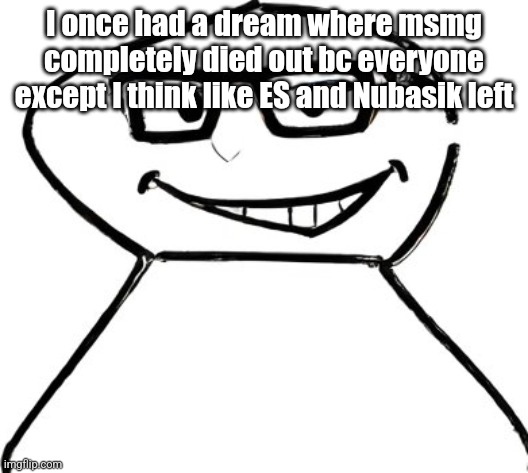 what | I once had a dream where msmg completely died out bc everyone except I think like ES and Nubasik left | image tagged in what | made w/ Imgflip meme maker