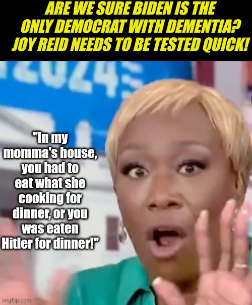 Democrats facination with comparing everyone to Hilter just shows how little they understand history, or logic, or credibility! | ARE WE SURE BIDEN IS THE ONLY DEMOCRAT WITH DEMENTIA? JOY REID NEEDS TO BE TESTED QUICK! "In my momma's house, you had to eat what she cooking for dinner, or you was eaten Hitler for dinner!" | image tagged in joy reid tdsin',red flag,why can't you just be normal,brainwashed,stupid liberals,hypocrisy | made w/ Imgflip meme maker