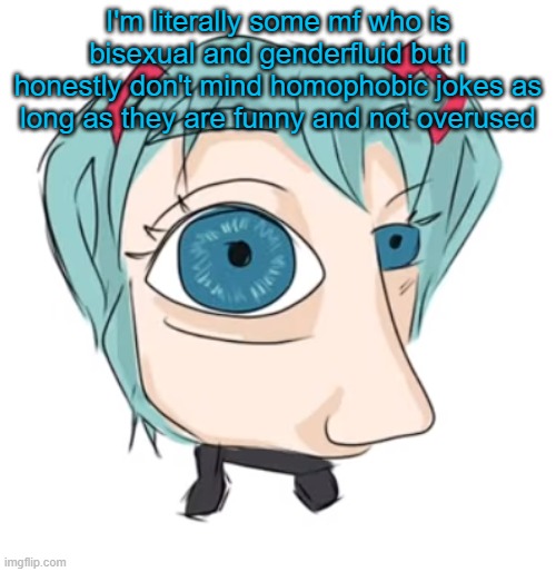 Hatsune Miku eye | I'm literally some mf who is bisexual and genderfluid but I honestly don't mind homophobic jokes as long as they are funny and not overused | image tagged in hatsune miku eye | made w/ Imgflip meme maker