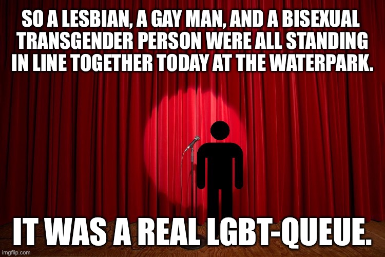 So a lesbian, a gay man, and a bisexual transgender person were all standing in line together | SO A LESBIAN, A GAY MAN, AND A BISEXUAL 
TRANSGENDER PERSON WERE ALL STANDING IN LINE TOGETHER TODAY AT THE WATERPARK. IT WAS A REAL LGBT-QUEUE. | image tagged in stick figure performance,stand up comedian,lgbtq,gay,bisexual,lesbian | made w/ Imgflip meme maker