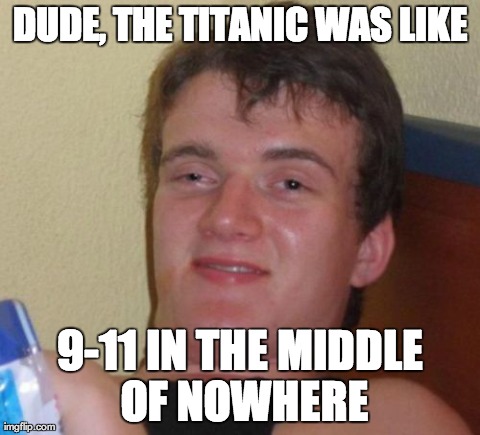 10 Guy | DUDE, THE TITANIC WAS LIKE 9-11 IN THE MIDDLE OF NOWHERE | image tagged in memes,10 guy,AdviceAnimals | made w/ Imgflip meme maker