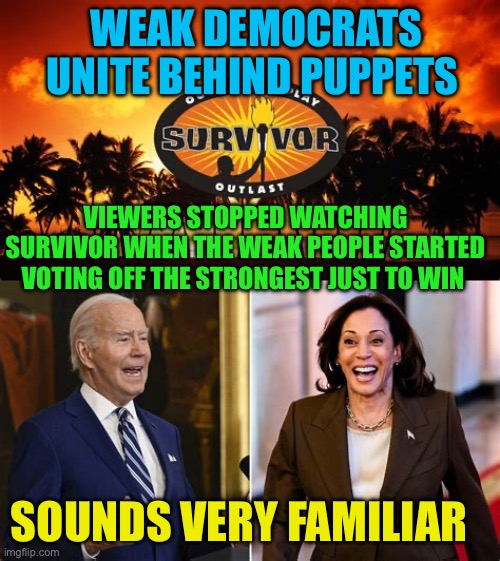 Leaders lead, Democrat Candidates avoid real questions | WEAK DEMOCRATS UNITE BEHIND PUPPETS; VIEWERS STOPPED WATCHING SURVIVOR WHEN THE WEAK PEOPLE STARTED VOTING OFF THE STRONGEST JUST TO WIN; SOUNDS VERY FAMILIAR | image tagged in gifs,biden,kamala harris,democrats,fake,fake news | made w/ Imgflip meme maker