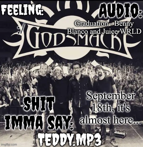 It's my birthday (and the day I'm leaving) | Graduation - Benny Blanco and Juice WRLD; :/; September 18th, it's almost here... | image tagged in teddy's godsmack template | made w/ Imgflip meme maker