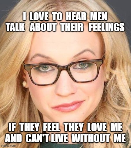 KatTimpfFeelings | I  LOVE  TO  HEAR  MEN
TALK   ABOUT  THEIR   FEELINGS; IF  THEY  FEEL  THEY  LOVE  ME
AND  CAN'T LIVE  WITHOUT  ME | image tagged in kat timpf,gutfeld,fox news,conservative,quote,libertarian | made w/ Imgflip meme maker