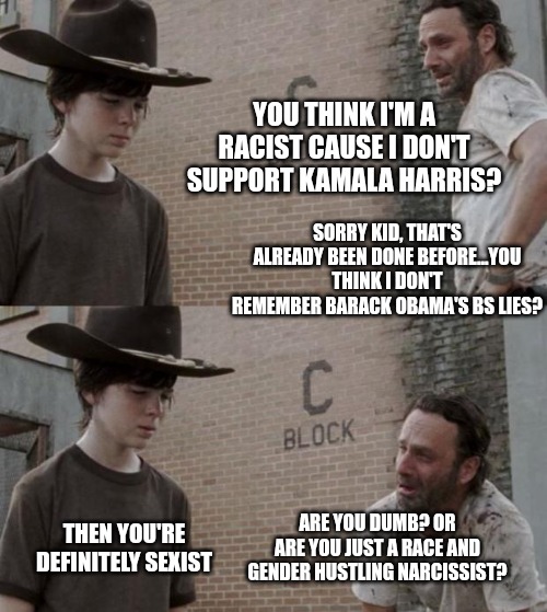 Identity politics is the only thing the Democrats have to run on. | YOU THINK I'M A RACIST CAUSE I DON'T SUPPORT KAMALA HARRIS? SORRY KID, THAT'S ALREADY BEEN DONE BEFORE...YOU THINK I DON'T REMEMBER BARACK OBAMA'S BS LIES? ARE YOU DUMB? OR ARE YOU JUST A RACE AND GENDER HUSTLING NARCISSIST? THEN YOU'RE DEFINITELY SEXIST | image tagged in memes,rick and carl | made w/ Imgflip meme maker