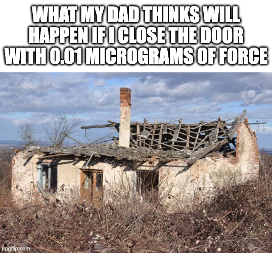 *slam* see? nothing ha-aahhahhhhhh | WHAT MY DAD THINKS WILL HAPPEN IF I CLOSE THE DOOR WITH 0.01 MICROGRAMS OF FORCE | image tagged in destroyed house,dads,slamming doors | made w/ Imgflip meme maker