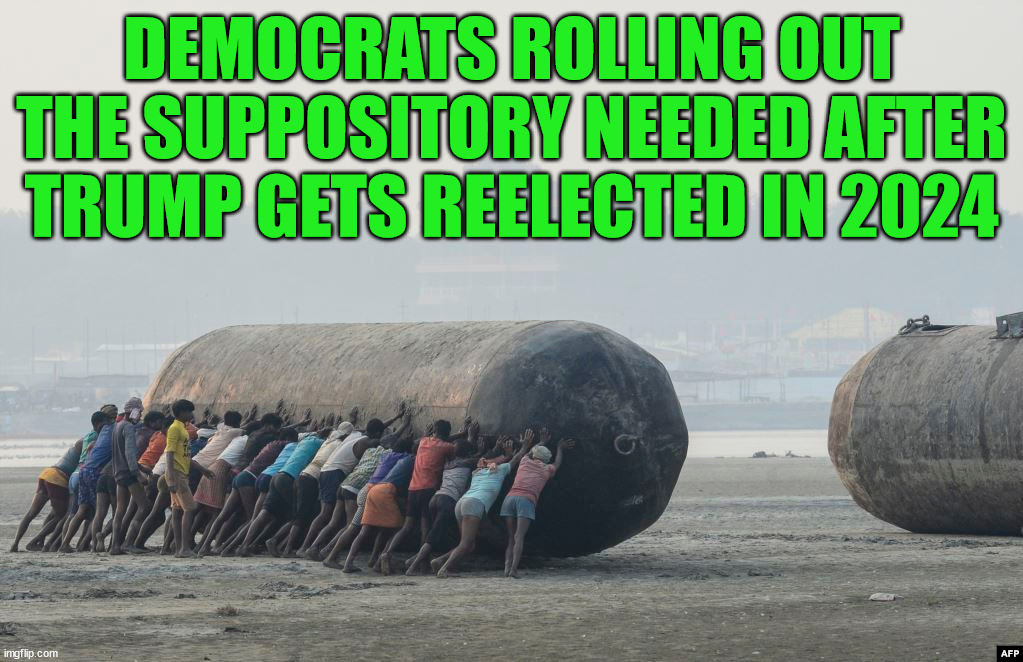 The butthurt will be enormous | DEMOCRATS ROLLING OUT THE SUPPOSITORY NEEDED AFTER TRUMP GETS REELECTED IN 2024 | image tagged in politics | made w/ Imgflip meme maker
