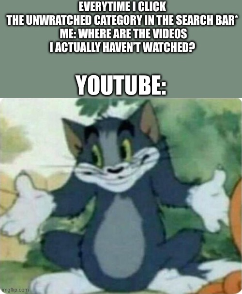 Tell Me This Happen To You Once- | EVERYTIME I CLICK THE UNWRATCHED CATEGORY IN THE SEARCH BAR*

 ME: WHERE ARE THE VIDEOS I ACTUALLY HAVEN’T WATCHED? YOUTUBE: | image tagged in tom shrugging | made w/ Imgflip meme maker